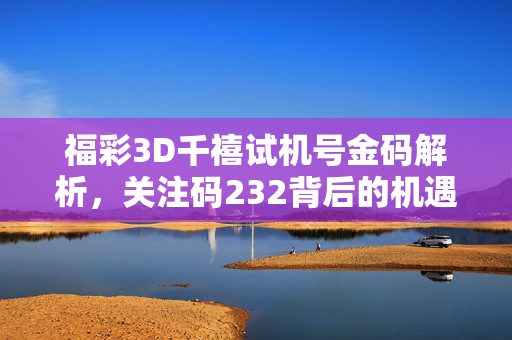福彩3D千禧试机号金码解析，关注码232背后的机遇与策略，福彩3D千禧试机号金码解析，关注码232的机遇与策略