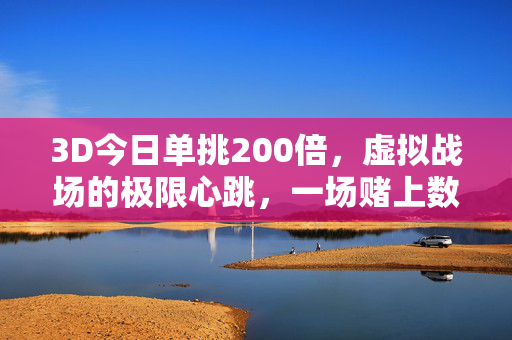3D今日单挑200倍，虚拟战场的极限心跳，一场赌上数字与勇气的对决，3D单挑200倍，虚拟战场的数字勇气对决