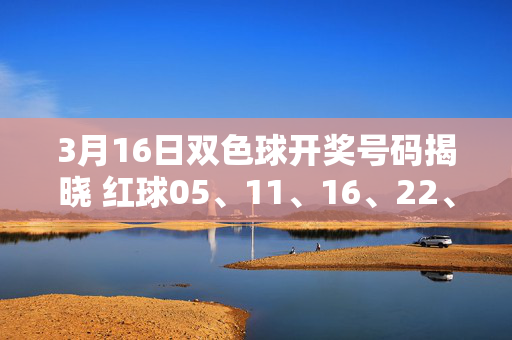 3月16日双色球开奖号码揭晓 红球05、11、16、22、28、31 蓝球09 奖池滚存近9.6亿