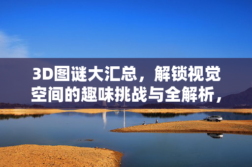 3D图谜大汇总，解锁视觉空间的趣味挑战与全解析，3D图谜大汇总，视觉空间的趣味挑战全解析