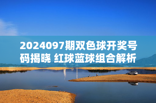 2024097期双色球开奖号码揭晓 红球蓝球组合解析，2024097期双色球开奖号码揭晓 红球蓝球组合解析