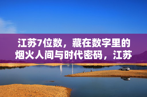 江苏7位数，藏在数字里的烟火人间与时代密码，江苏7位数，烟火人间的时代密码