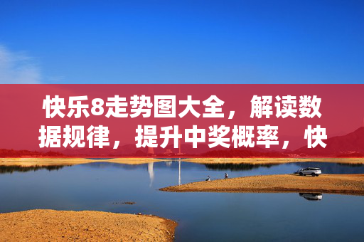 快乐8走势图大全，解读数据规律，提升中奖概率，快乐8走势图大全，解读数据规律，提升中奖概率