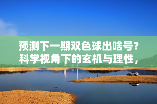 预测下一期双色球出啥号？科学视角下的玄机与理性，双色球预测，科学视角下的理性玄机