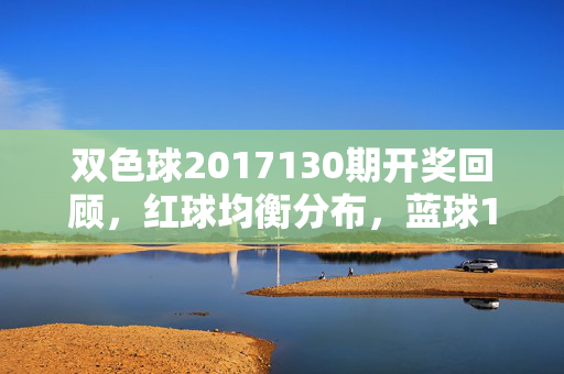 双色球2017130期开奖回顾，红球均衡分布，蓝球11引爆彩市热情，双色球2017130期开奖回顾，红球均衡分布，蓝球11引爆彩市热情