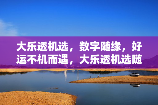 大乐透机选，数字随缘，好运不机而遇，大乐透机选随缘，好运不期而遇