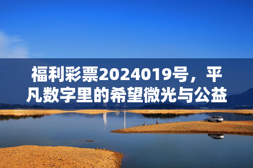 福利彩票2024019号，平凡数字里的希望微光与公益暖流，福利彩票2024019号，平凡数字里的希望微光与公益暖流
