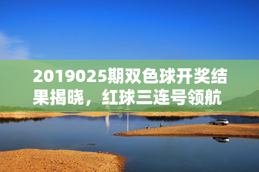 2019025期双色球开奖结果揭晓，红球三连号领航 奖池滚存3.18亿元，2019025期双色球开奖，红球三连号领航 奖池滚存3.18亿元