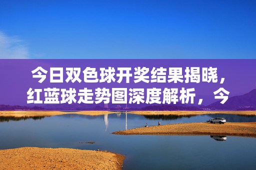 今日双色球开奖结果揭晓，红蓝球走势图深度解析，今日双色球开奖结果揭晓，红蓝球走势图深度解析
