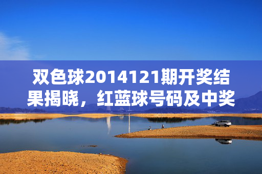 双色球2014121期开奖结果揭晓，红蓝球号码及中奖情况一览，双色球2014121期开奖结果，红蓝球号码及中奖情况