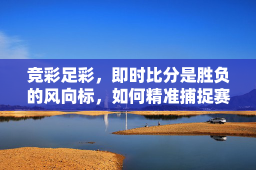 竞彩足彩，即时比分是胜负的风向标，如何精准捕捉赛场脉搏？即时比分，竞彩捕捉赛场胜负的脉搏