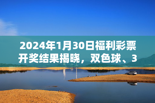 2024年1月30日福利彩票开奖结果揭晓，双色球、3D等彩种开奖情况一览，2024年1月30日福利彩票开奖结果揭晓，双色球、3D等彩种情况一览