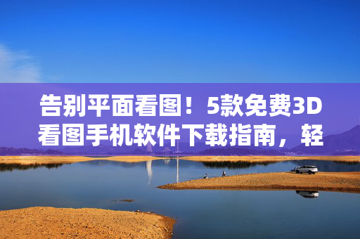 告别平面看图！5款免费3D看图手机软件下载指南，轻松解锁立体视觉体验，5款免费3D看图手机软件下载指南，告别平面，解锁立体视觉体验