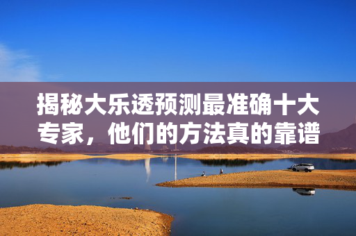 揭秘大乐透预测最准确十大专家，他们的方法真的靠谱吗？揭秘大乐透预测十大专家，他们的方法真的靠谱吗？