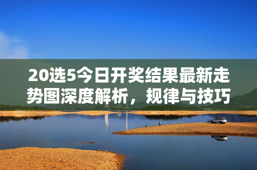 20选5今日开奖结果最新走势图深度解析，规律与技巧指南，20选5今日开奖走势图深度解析，规律与技巧指南