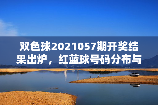 双色球2021057期开奖结果出炉，红蓝球号码分布与中奖号码全解析，双色球2021057期开奖结果出炉，红蓝球号码分布与中奖号码全解析
