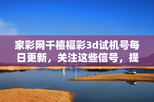家彩网千禧福彩3d试机号每日更新，关注这些信号，提升选号参考价值，家彩网千禧福彩3d试机号每日更新 提升选号参考价值