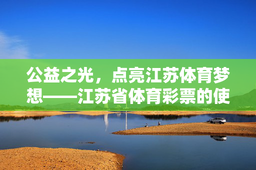 公益之光，点亮江苏体育梦想——江苏省体育彩票的使命与担当，公益之光点亮江苏体育梦想——江苏省体育彩票的使命担当
