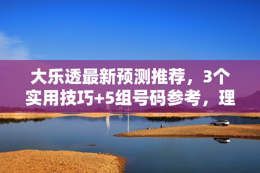 大乐透最新预测推荐，3个实用技巧+5组号码参考，理性购彩更从容，大乐透预测推荐，3个技巧+5组号码，理性购彩更从容
