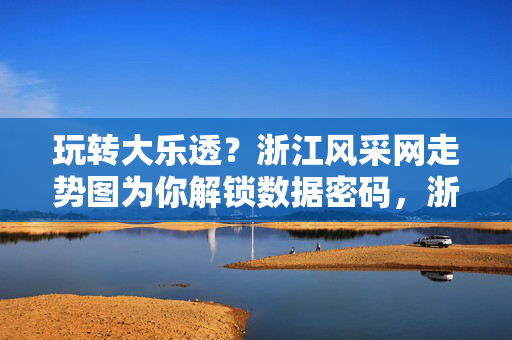 玩转大乐透？浙江风采网走势图为你解锁数据密码，浙江风采网走势图，玩转大乐透的数据密码