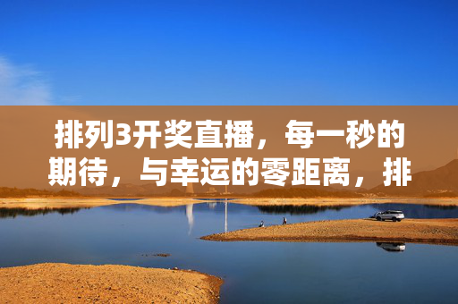 排列3开奖直播，每一秒的期待，与幸运的零距离，排列3开奖直播，每一秒期待，与幸运零距离