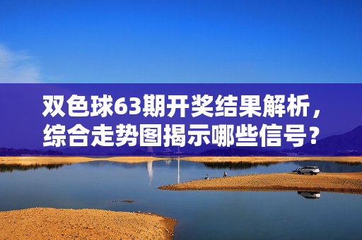 双色球63期开奖结果解析，综合走势图揭示哪些信号？双色球63期开奖结果解析，综合走势图揭示关键信号
