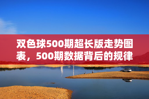 双色球500期超长版走势图表，500期数据背后的规律与趋势解析，双色球500期超长版走势图表与规律趋势解析