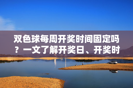双色球每周开奖时间固定吗?一文了解开奖日、开奖时刻及注意事项,双色球开奖时间固定吗?开奖日、时刻及注意事项详解