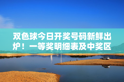 双色球今日开奖号码新鲜出炉！一等奖明细表及中奖区域汇总，双色球今日开奖号码新鲜出炉，一等奖明细表及中奖区域汇总