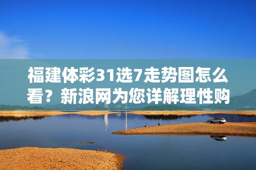 福建体彩31选7走势图怎么看？新浪网为您详解理性购彩指南，福建体彩31选7走势图解读与理性购彩指南