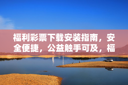 福利彩票下载安装指南,安全便捷,公益触手可及,福利彩票下载安装指南,安全便捷,公益触手可及