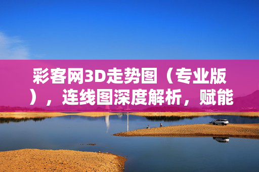 彩客网3D走势图（专业版），连线图深度解析，赋能数据驱动决策