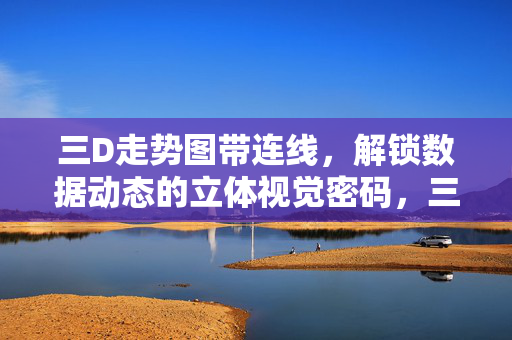 三D走势图带连线，解锁数据动态的立体视觉密码，三D走势图连线，解锁数据动态的立体视觉密码
