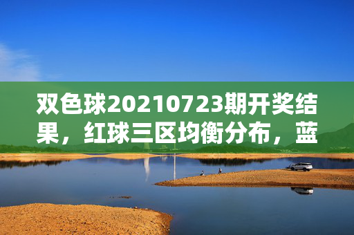 双色球20210723期开奖结果，红球三区均衡分布，蓝球16开出，一等奖5注每注898万