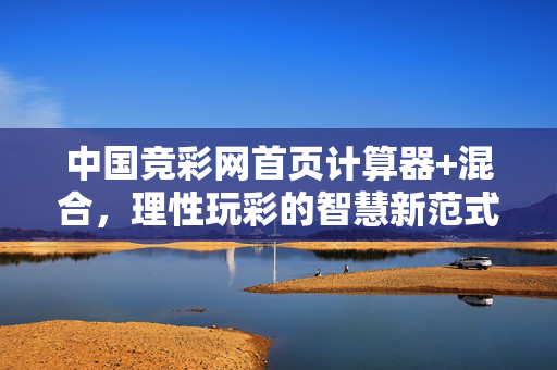 中国竞彩网首页计算器+混合，理性玩彩的智慧新范式