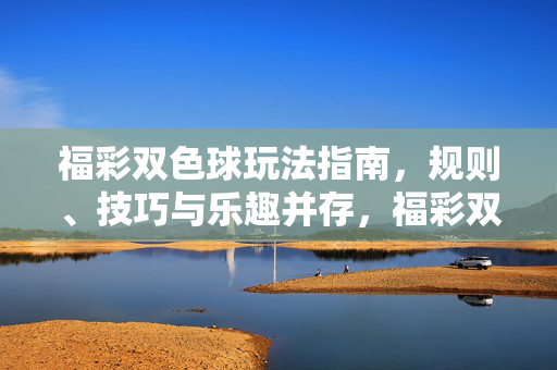 福彩双色球玩法指南，规则、技巧与乐趣并存，福彩双色球玩法指南，规则、技巧与乐趣并存