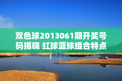 双色球2013061期开奖号码揭晓 红球蓝球组合特点解析，双色球2013061期开奖揭晓，红蓝球组合特点解析