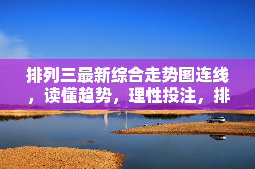 排列三最新综合走势图连线，读懂趋势，理性投注，排列三最新综合走势图连线，趋势解读与理性投注