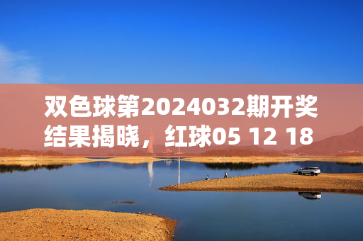 双色球第2024032期开奖结果揭晓，红球05 12 18 23 29 31，蓝球09，全国中出12注一等奖，奖池滚存3.12亿元，双色球第2024032期开奖，红球05 12 18 23 29 31 蓝球09，12注一等奖奖池滚存3.12亿元