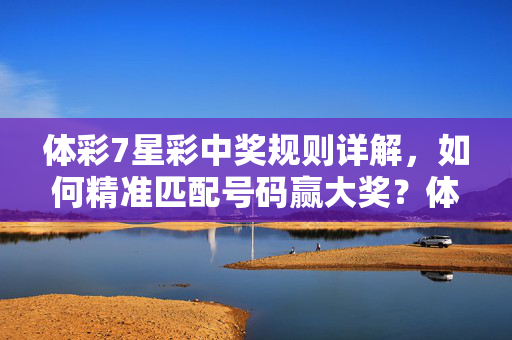 体彩7星彩中奖规则详解，如何精准匹配号码赢大奖？体彩7星彩中奖规则详解，精准匹配号码赢大奖
