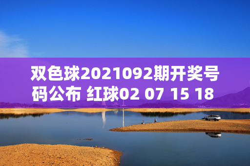 双色球2021092期开奖号码公布 红球02 07 15 18 23 31 蓝球09 一等奖1注，双色球2021092期开奖，红球02 07 15 18 23 31 蓝球09 一等奖1注