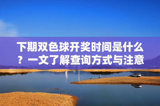 下期双色球开奖时间是什么?一文了解查询方式与注意事项,下期双色球开奖时间,查询方式与注意事项