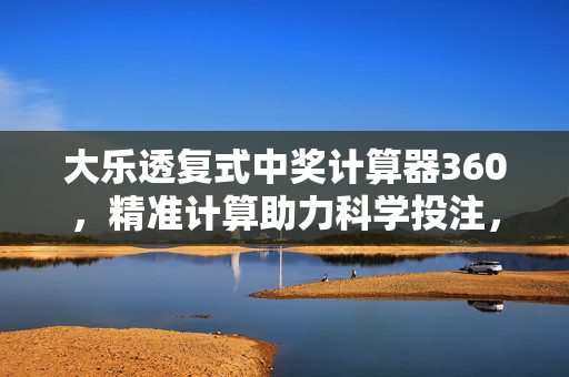大乐透复式中奖计算器360，精准计算助力科学投注，大乐透复式中奖计算器360，精准计算助力科学投注