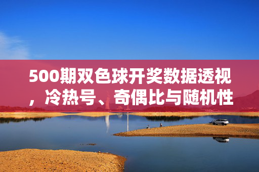 500期双色球开奖数据透视，冷热号、奇偶比与随机性解析，500期双色球开奖数据透视，冷热号、奇偶比与随机性解析