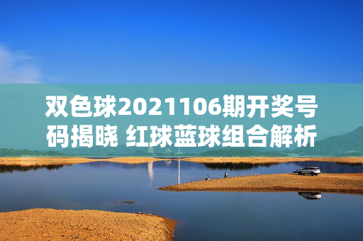 双色球2021106期开奖号码揭晓 红球蓝球组合解析，双色球2021106期开奖揭晓，红球蓝球组合解析