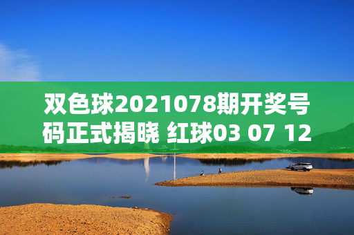 双色球2021078期开奖号码正式揭晓 红球03 07 12 18 25 31+蓝球09 奖池滚存9.78亿元，双色球2021078期开奖，红球03 07 12 18 25 31+蓝球09 奖池滚存9.78亿元