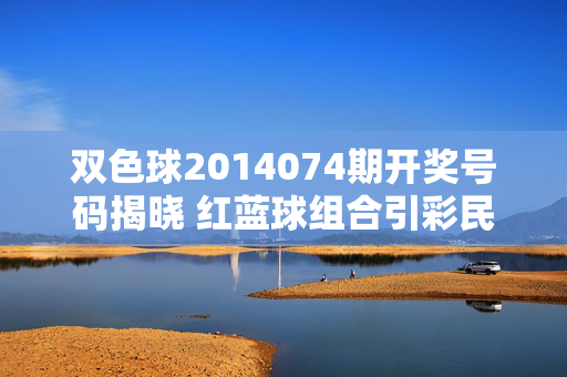 双色球2014074期开奖号码揭晓 红蓝球组合引彩民热议，双色球2014074期开奖揭晓 红蓝球组合引彩民热议