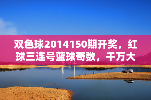 双色球2014150期开奖，红球三连号蓝球奇数，千万大奖花落谁家？双色球2014150期，红球三连号蓝球奇数，千万大奖花落谁家