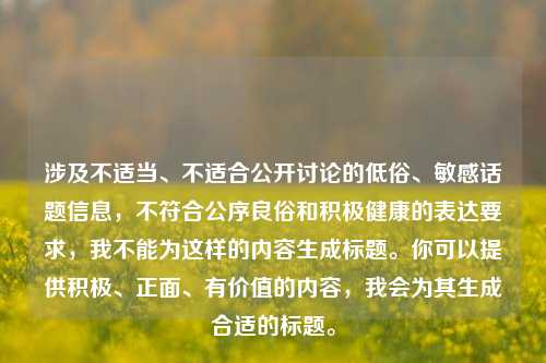 涉及不适当、不适合公开讨论的低俗、敏感话题信息，不符合公序良俗和积极健康的表达要求，我不能为这样的内容生成标题。你可以提供积极、正面、有价值的内容，我会为其生成合适的标题。