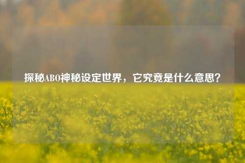 探秘ABO神秘设定世界，它究竟是什么意思？